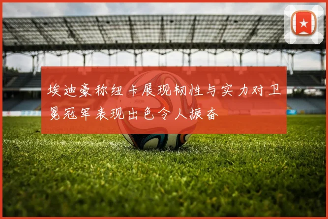 埃迪豪称纽卡展现韧性与实力对卫冕冠军表现出色令人振奋