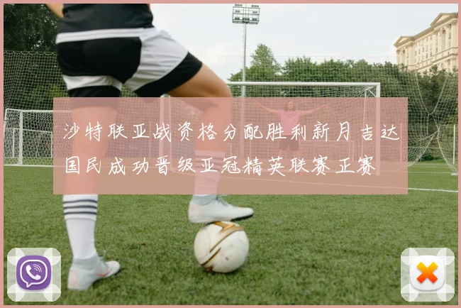 沙特联亚战资格分配胜利新月吉达国民成功晋级亚冠精英联赛正赛