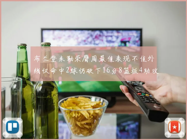 布兰登米勒荣膺周最佳表现不佳外线仅命中2球仍砍下16分8篮板4助攻