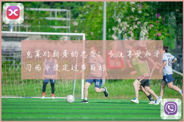 克莱对新秀的忠告：专注享受和学习而非设定过多目标