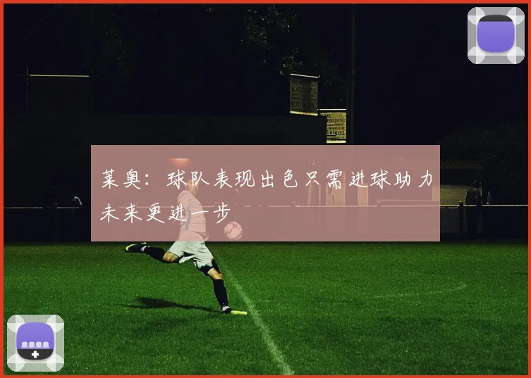 莱奥：球队表现出色只需进球助力未来更进一步