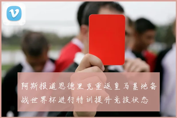 阿斯报道恩德里克重返皇马基地备战世界杯进行特训提升竞技状态