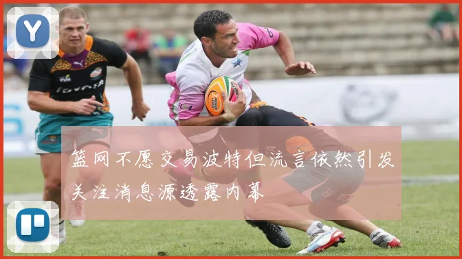 篮网不愿交易波特但流言依然引发关注消息源透露内幕