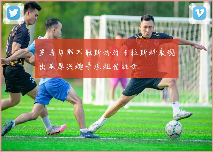 罗马与那不勒斯均对卡拉斯科表现出浓厚兴趣寻求租借机会