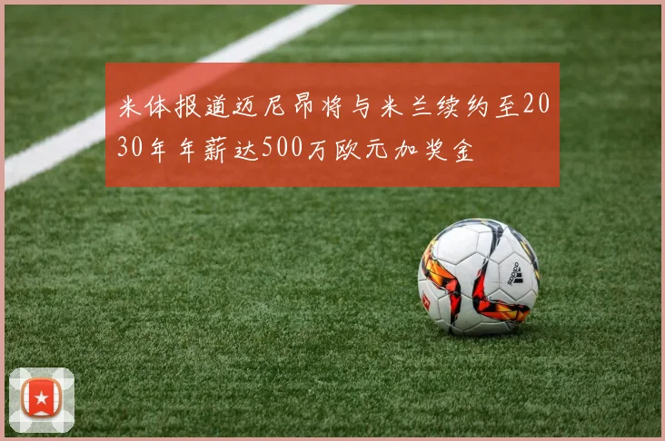 米体报道迈尼昂将与米兰续约至2030年年薪达500万欧元加奖金