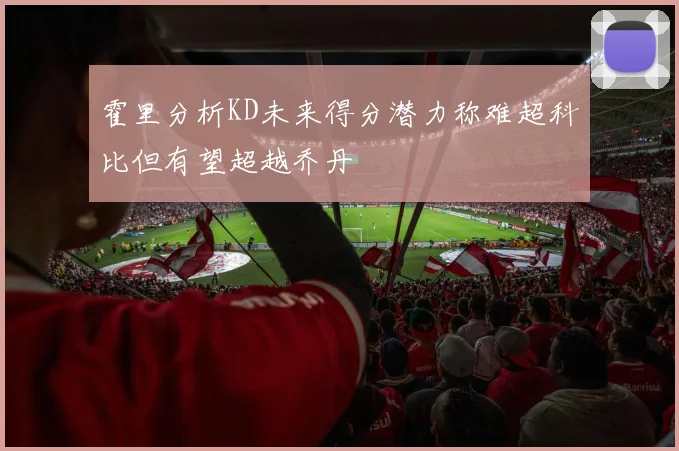 霍里分析KD未来得分潜力称难超科比但有望超越乔丹