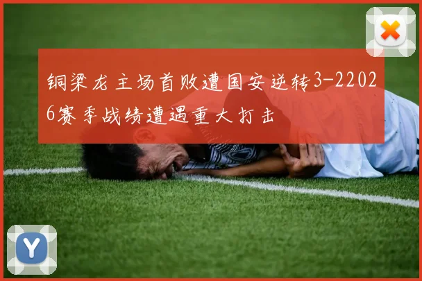 铜梁龙主场首败遭国安逆转3-22026赛季战绩遭遇重大打击