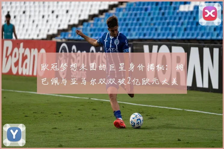 欧冠梦想未圆的巨星身价揭秘：姆巴佩与亚马尔双双破2亿欧元大关