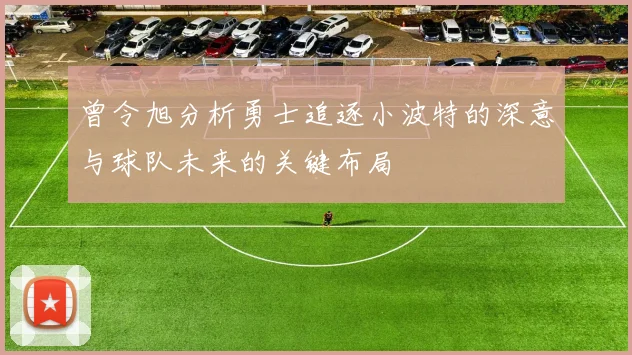 曾令旭分析勇士追逐小波特的深意与球队未来的关键布局