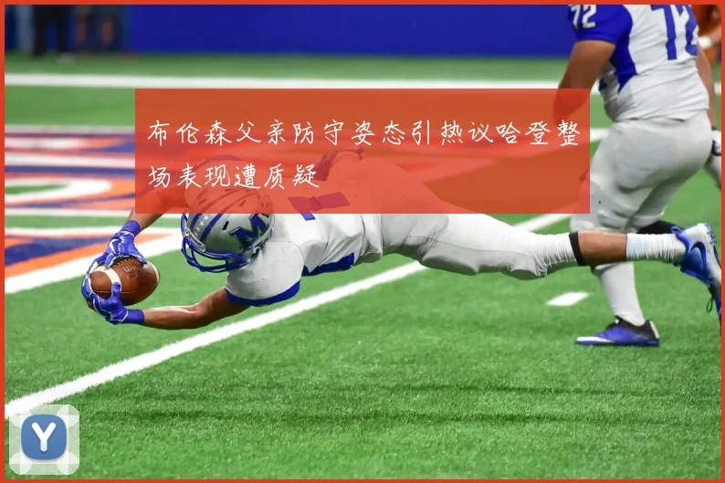 布伦森父亲防守姿态引热议哈登整场表现遭质疑