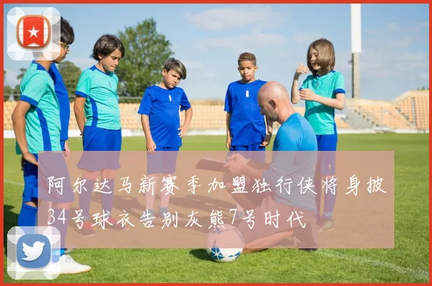 阿尔达马新赛季加盟独行侠将身披34号球衣告别灰熊7号时代