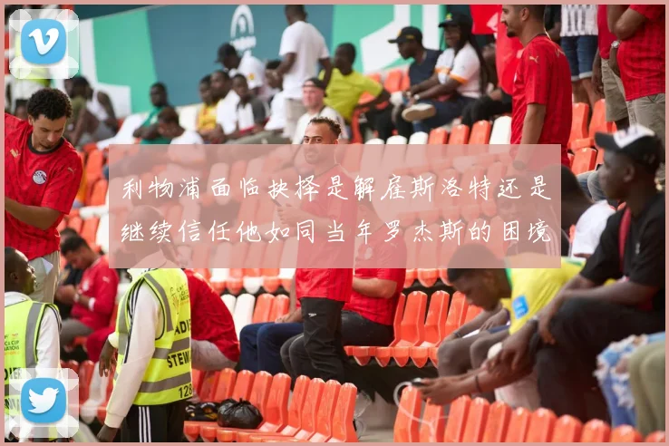 利物浦面临抉择是解雇斯洛特还是继续信任他如同当年罗杰斯的困境
