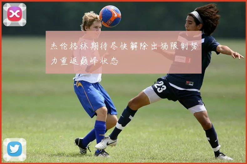 杰伦格林期待尽快解除出场限制努力重返巅峰状态