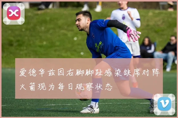 爱德华兹因右脚脚趾感染缺席对阵火箭现为每日观察状态