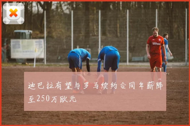 迪巴拉有望与罗马续约合同年薪降至250万欧元