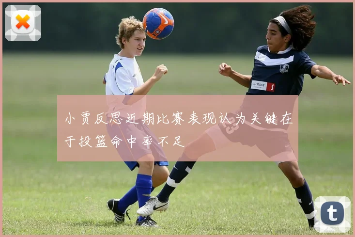 小贾反思近期比赛表现认为关键在于投篮命中率不足