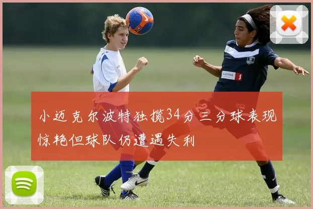 小迈克尔波特独揽34分三分球表现惊艳但球队仍遭遇失利