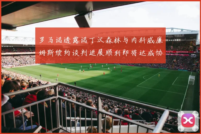 罗马诺透露诺丁汉森林与内科威廉姆斯续约谈判进展顺利即将达成协议