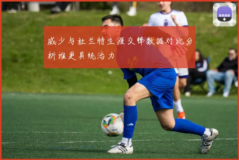 威少与杜兰特生涯交锋数据对比分析谁更具统治力