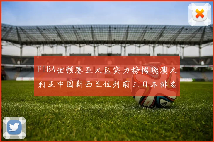 FIBA世预赛亚大区实力榜揭晓澳大利亚中国新西兰位列前三日本排名第六
